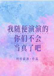 我随便演演的你们不会当真了吧